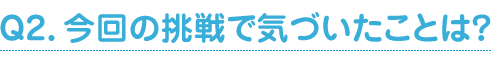 Ｑ2．今回の挑戦で気づいたことは？