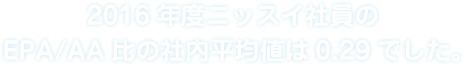 2016年度ニッスイ社員のEPA/AA比の社内平均値は0.29でした。