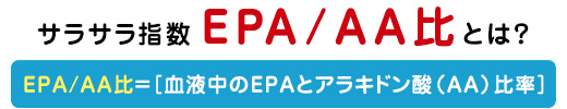 血液サラサラ指数 EPA/AA比とは？ EPA/AA比=［血液中のEPAとアラキドン酸（AA）比率］