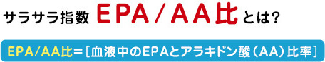 血液サラサラ指数 EPA/AA比とは？ EPA/AA比=［血液中のEPAとアラキドン酸（AA）比率］