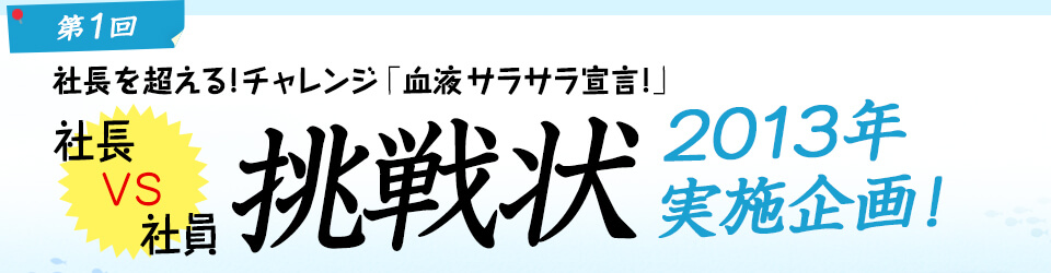 第1回 社長を超える！チャレンジ「血液サラサラ宣言！」 社長VS社員 2013年 実施企画！ 