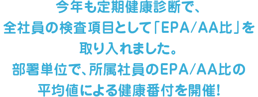 今年も定期健康診断で、全社員の検査項目として「EPA/AA比」を取り入れました。部署単位で、所属社員のEPA/AA比の平均値による健康番付を開催！