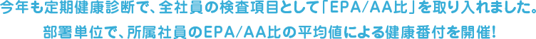 今年も定期健康診断で、全社員の検査項目として「EPA/AA比」を取り入れました。部署単位で、所属社員のEPA/AA比の平均値による健康番付を開催！