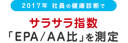 2017年 社員の健康診断で サラサラ指数「EPA/AA比」を測定