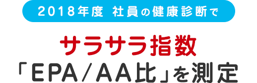 2018年度 社員の健康診断でサラサラ指数「EPA/AA比」を測定