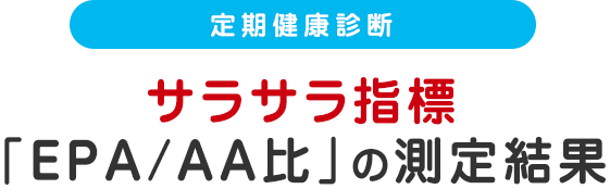 定期健康診断 サラサラ指数「EPA/AA比」の測定結果